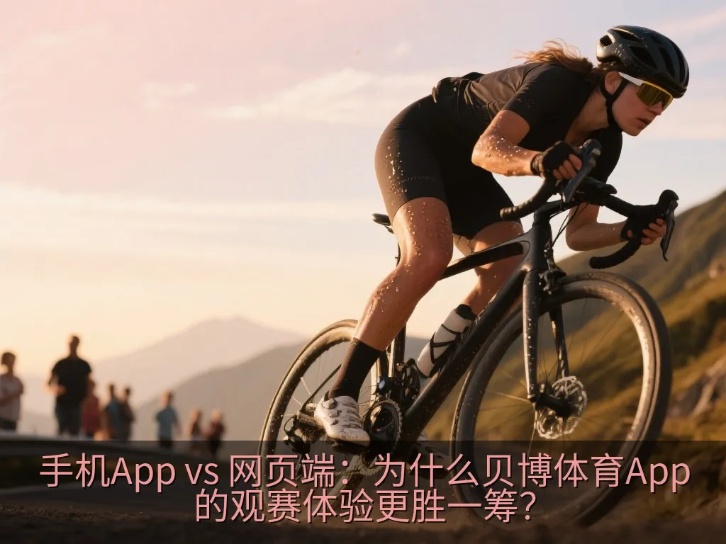 手机App vs 网页端：为什么贝博体育App的观赛体验更胜一筹？